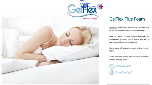 An image showing, on the left, a woman sleeping over a mattress. The following paragraphs can be read on the right: "GelFlex Plus Foam - Domfoam introduces GelFlex Plus foam the most
recent innovation in memory foam technology.
Now incorporating Phase Change Technology for temperature regulation - cools where your body is hot - warms where your body is cold.
Same open cell structure as our original memory foam.
Same additional cooling and enhanced support as GelFlex memory foam."